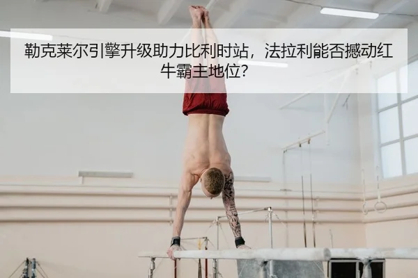 勒克莱尔引擎升级助力比利时站，法拉利能否撼动红牛霸主地位？