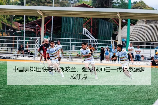 中国男排世联赛挑战波兰，强发球冲击一传体系漏洞成焦点